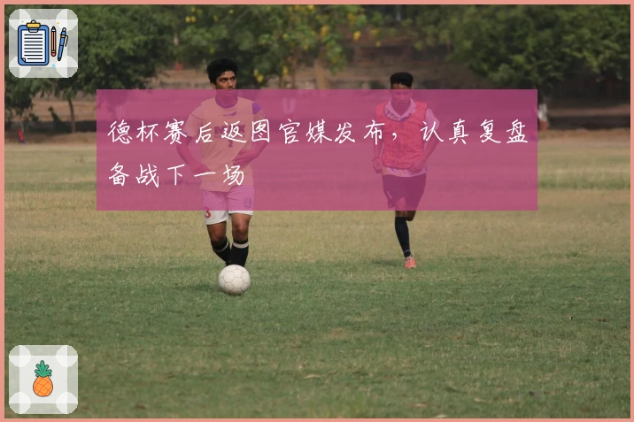 德杯赛后返图官媒发布，认真复盘备战下一场