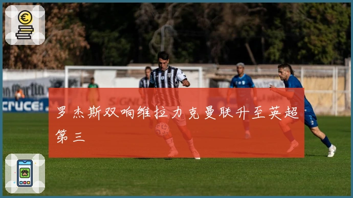 罗杰斯双响维拉力克曼联升至英超第三