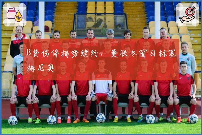 B费伤停梅努续约，曼联冬窗目标塞梅尼奥