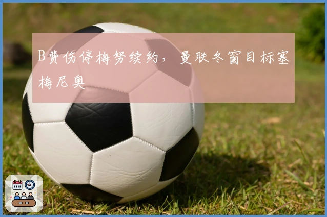 B费伤停梅努续约，曼联冬窗目标塞梅尼奥