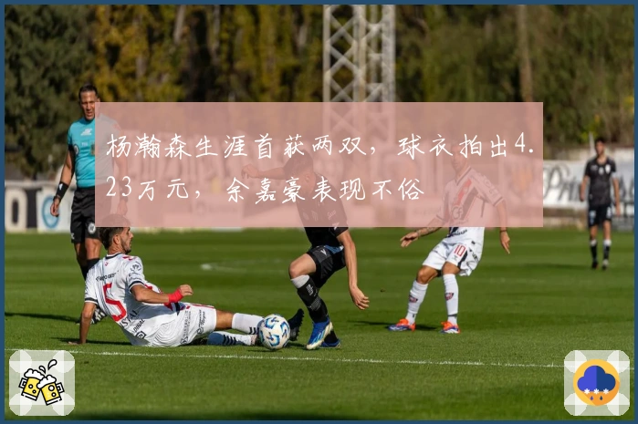 杨瀚森生涯首获两双，球衣拍出4.23万元，余嘉豪表现不俗