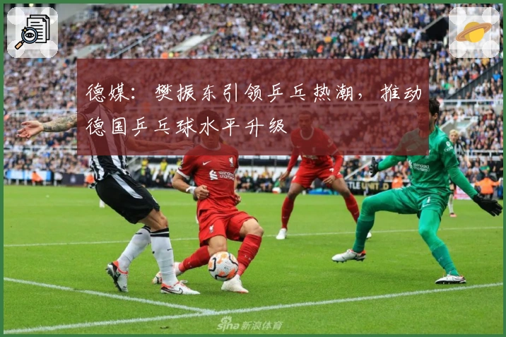 德媒：樊振东引领乒乓热潮，推动德国乒乓球水平升级