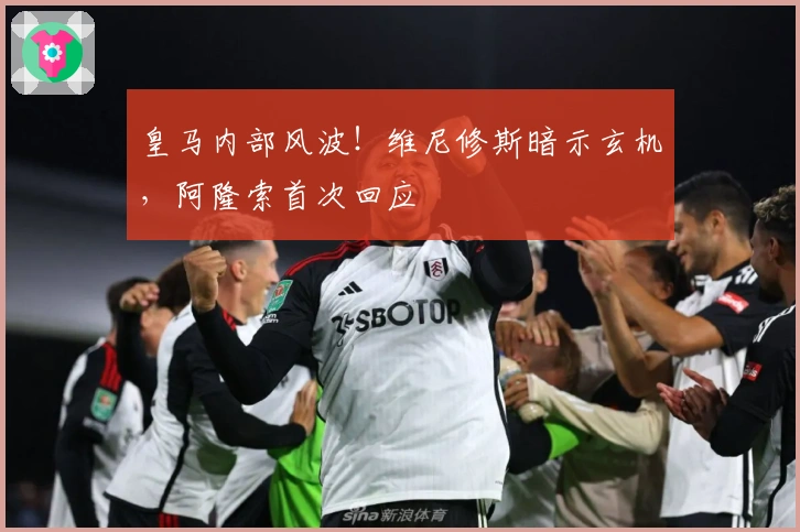 皇马内部风波！维尼修斯暗示玄机，阿隆索首次回应