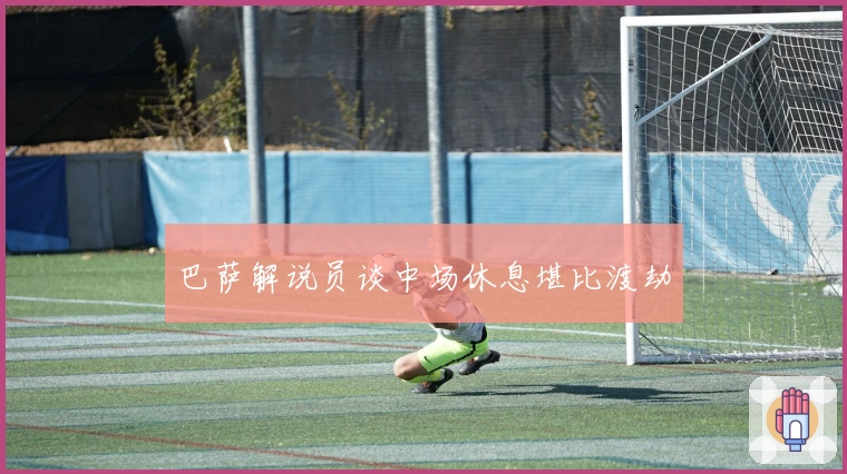 巴萨解说员谈中场休息堪比渡劫