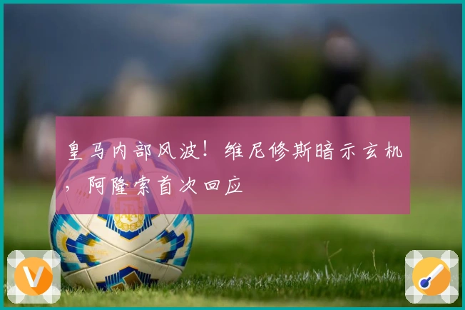 皇马内部风波！维尼修斯暗示玄机，阿隆索首次回应