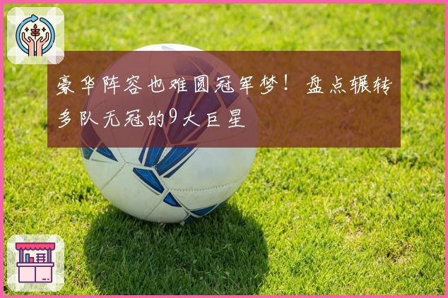 豪华阵容也难圆冠军梦！盘点辗转多队无冠的9大巨星