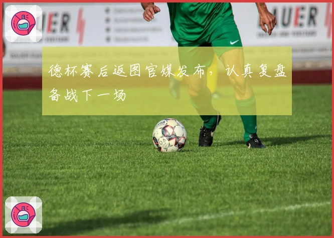 德杯赛后返图官媒发布，认真复盘备战下一场